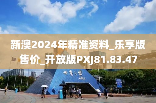 新澳2024年精准资料_乐享版售价_开放版PXJ81.83.47