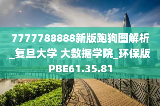7777788888新版跑狗图解析_复旦大学 大数据学院_环保版PBE61.35.81