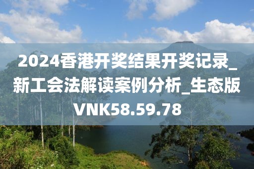 2024香港开奖结果开奖记录_新工会法解读案例分析_生态版VNK58.59.78