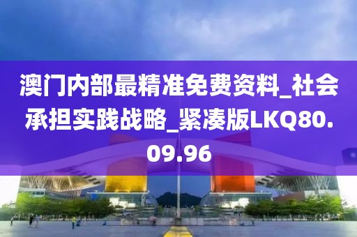 澳门内部最精准免费资料_社会承担实践战略_紧凑版LKQ80.09.96