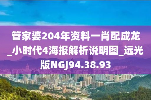 管家婆204年资料一肖配成龙_小时代4海报解析说明图_远光版NGJ94.38.93