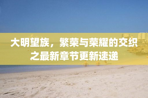 大明望族，繁荣与荣耀的交织之最新章节更新速递