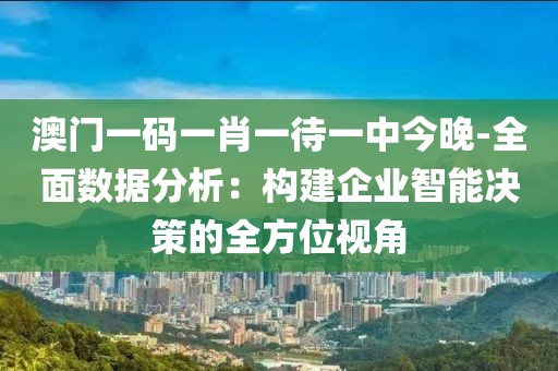 澳门一码一肖一待一中今晚-全面数据分析：构建企业智能决策的全方位视角