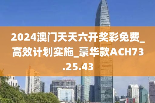 2024澳门天天六开奖彩免费_高效计划实施_豪华款ACH73.25.43