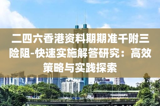 二四六香港资料期期准千附三险阻-快速实施解答研究：高效策略与实践探索