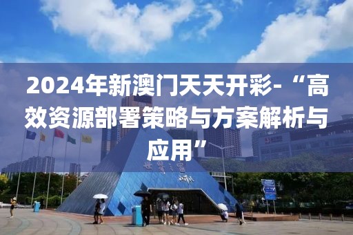 2024年新澳门天天开彩-“高效资源部署策略与方案解析与应用”