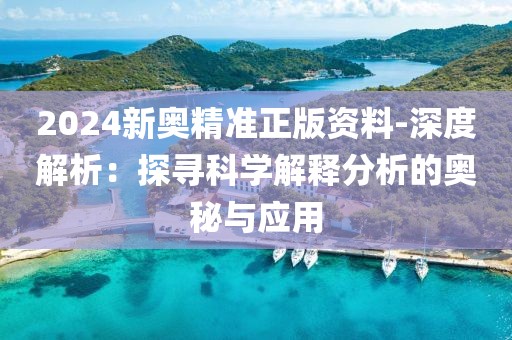 2024新奥精准正版资料-深度解析：探寻科学解释分析的奥秘与应用