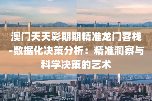 澳门天天彩期期精准龙门客栈-数据化决策分析：精准洞察与科学决策的艺术