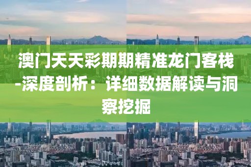 澳门天天彩期期精准龙门客栈-深度剖析：详细数据解读与洞察挖掘