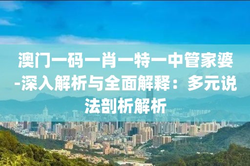 澳门一码一肖一特一中管家婆-深入解析与全面解释：多元说法剖析解析
