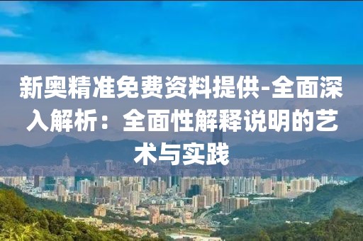 新奥精准免费资料提供-全面深入解析：全面性解释说明的艺术与实践