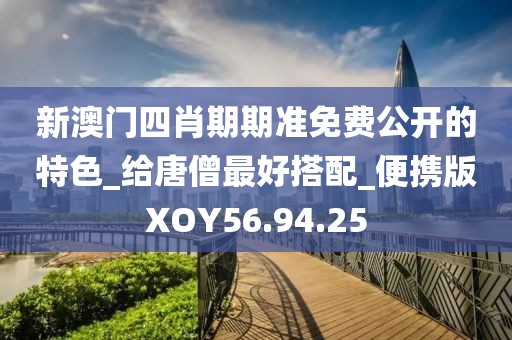 新澳门四肖期期准免费公开的特色_给唐僧最好搭配_便携版XOY56.94.25