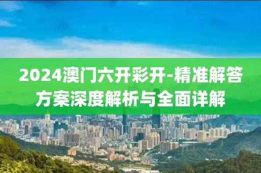 2024澳门六开彩开-精准解答方案深度解析与全面详解