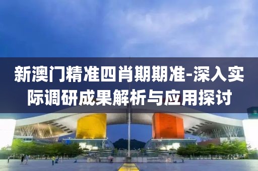 新澳门精准四肖期期准-深入实际调研成果解析与应用探讨
