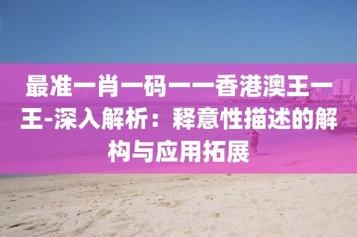 最准一肖一码一一香港澳王一王-深入解析：释意性描述的解构与应用拓展