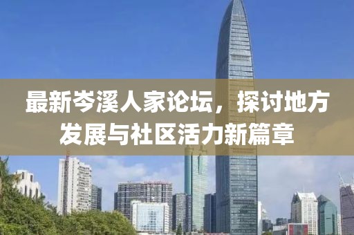 最新岑溪人家论坛，探讨地方发展与社区活力新篇章