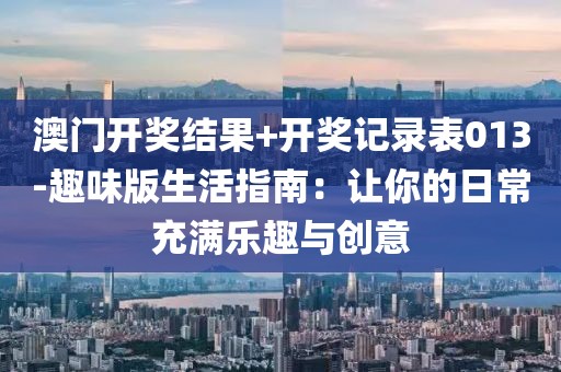 澳门开奖结果+开奖记录表013-趣味版生活指南：让你的日常充满乐趣与创意