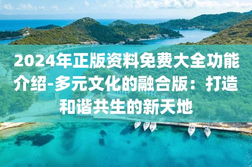2024年正版资料免费大全功能介绍-多元文化的融合版：打造和谐共生的新天地