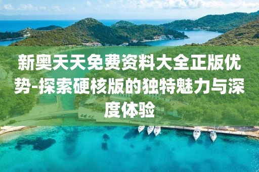 新奥天天免费资料大全正版优势-探索硬核版的独特魅力与深度体验