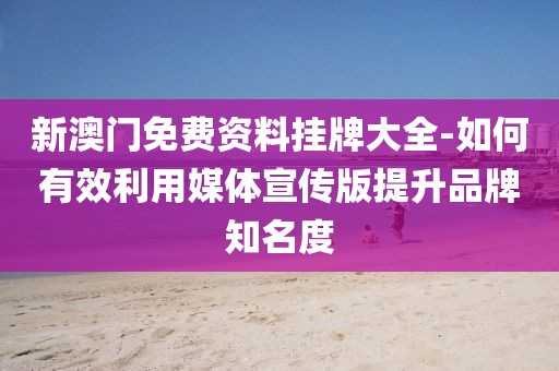 新澳门免费资料挂牌大全-如何有效利用媒体宣传版提升品牌知名度