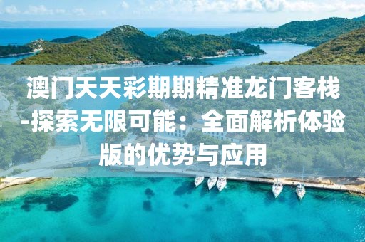 澳门天天彩期期精准龙门客栈-探索无限可能：全面解析体验版的优势与应用