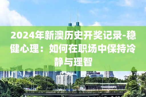 2024年新澳历史开奖记录-稳健心理：如何在职场中保持冷静与理智