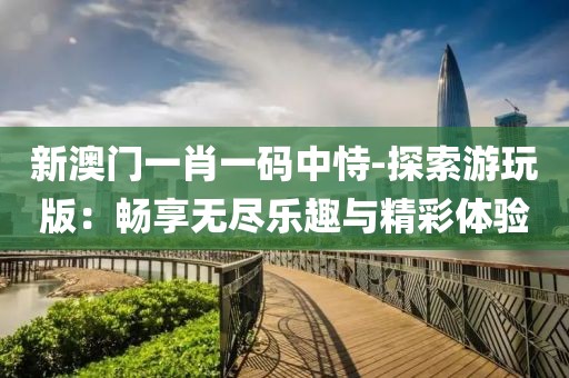 新澳门一肖一码中恃-探索游玩版：畅享无尽乐趣与精彩体验