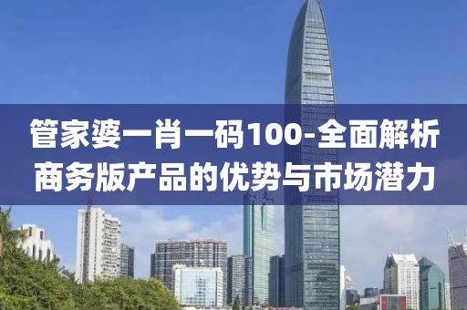 管家婆一肖一码100-全面解析商务版产品的优势与市场潜力