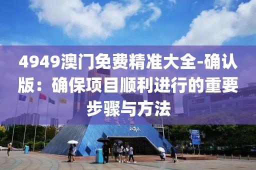 4949澳门免费精准大全-确认版：确保项目顺利进行的重要步骤与方法