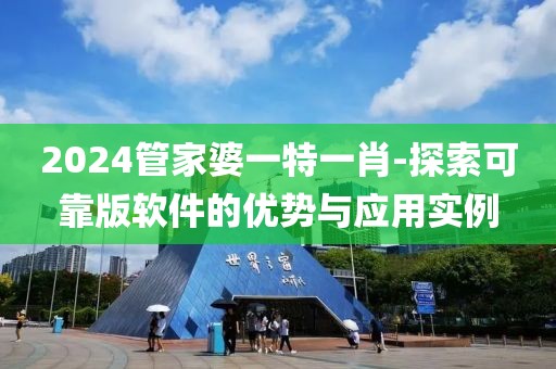 2024管家婆一特一肖-探索可靠版软件的优势与应用实例