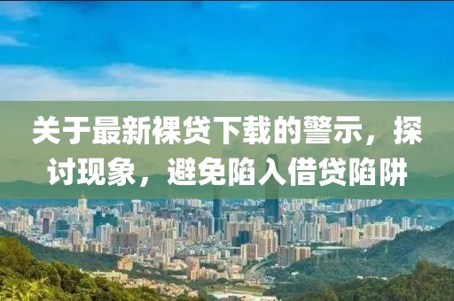 关于最新裸贷下载的警示，探讨现象，避免陷入借贷陷阱