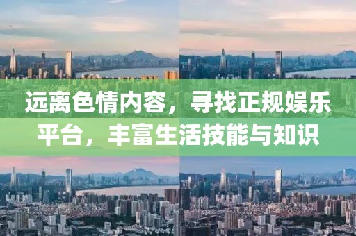 远离色情内容，寻找正规娱乐平台，丰富生活技能与知识