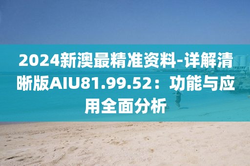 2024新澳最精准资料-详解清晰版AIU81.99.52：功能与应用全面分析