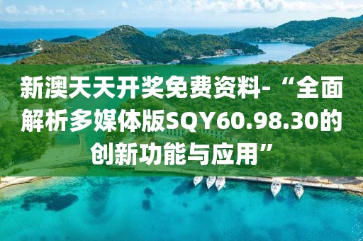 新澳天天开奖免费资料-“全面解析多媒体版SQY60.98.30的创新功能与应用”