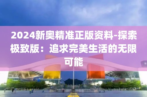 2024新奥精准正版资料-探索极致版：追求完美生活的无限可能