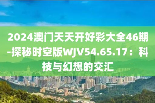 2024澳门天天开好彩大全46期-探秘时空版WJV54.65.17：科技与幻想的交汇