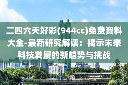 二四六天好彩(944cc)免费资料大全-最新研究解读：揭示未来科技发展的新趋势与挑战