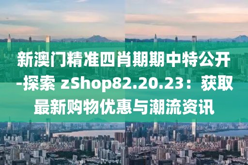 新澳门精准四肖期期中特公开-探索 zShop82.20.23：获取最新购物优惠与潮流资讯