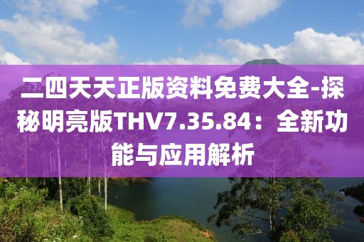 二四天天正版资料免费大全-探秘明亮版THV7.35.84：全新功能与应用解析
