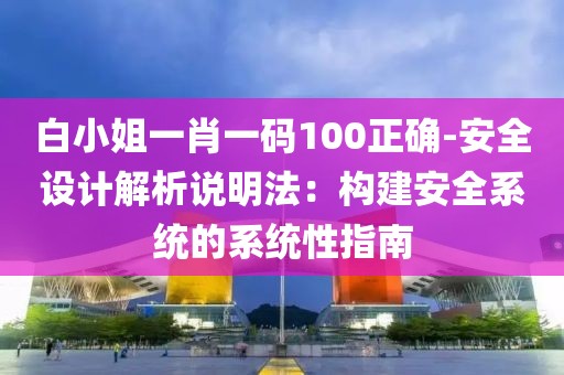 白小姐一肖一码100正确-安全设计解析说明法：构建安全系统的系统性指南