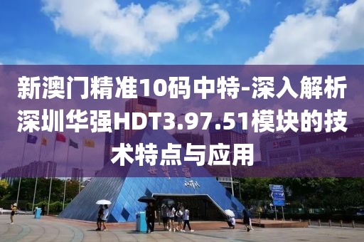 新澳门精准10码中特-深入解析深圳华强HDT3.97.51模块的技术特点与应用