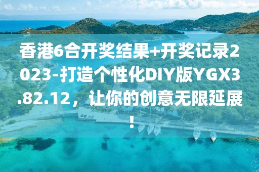 香港6合开奖结果+开奖记录2023-打造个性化DIY版YGX3.82.12，让你的创意无限延展！