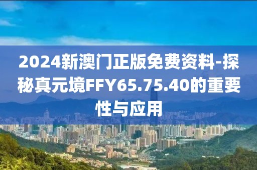 2024新澳门正版免费资料-探秘真元境FFY65.75.40的重要性与应用