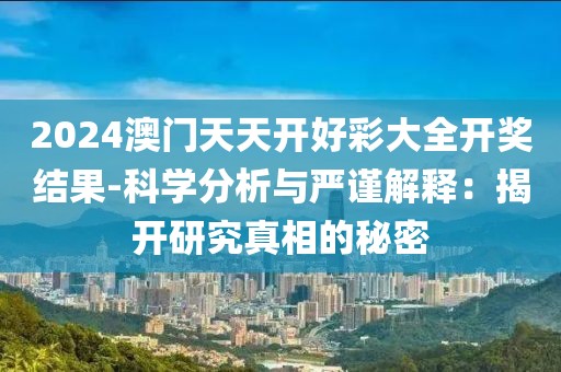 2024澳门天天开好彩大全开奖结果-科学分析与严谨解释：揭开研究真相的秘密