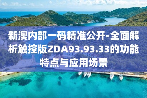 新澳内部一码精准公开-全面解析触控版ZDA93.93.33的功能特点与应用场景