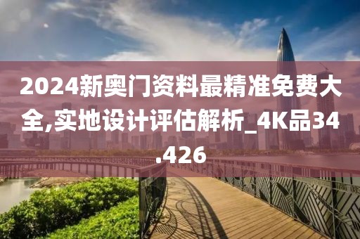2024新奥门资料最精准免费大全,实地设计评估解析_4K品34.426