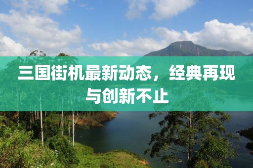 三国街机最新动态，经典再现与创新不止