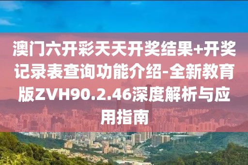 澳门六开彩天天开奖结果+开奖记录表查询功能介绍-全新教育版ZVH90.2.46深度解析与应用指南