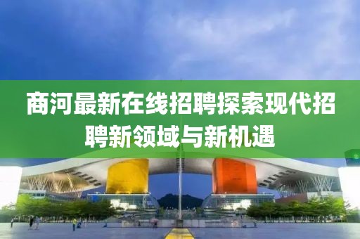 商河最新在线招聘探索现代招聘新领域与新机遇