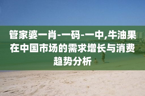 管家婆一肖-一码-一中,牛油果在中国市场的需求增长与消费趋势分析
